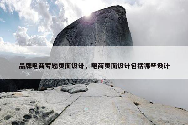 品牌电商专题页面设计，电商页面设计包括哪些设计