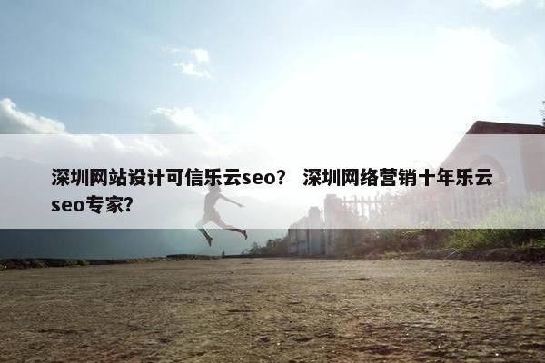 深圳网站设计可信乐云seo？ 深圳网络营销十年乐云seo专家？