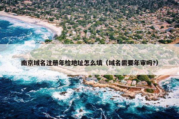 南京域名注册年检地址怎么填(域名需要年审吗?) 南京域名注册年检地址怎么填(域名需要年审吗?)