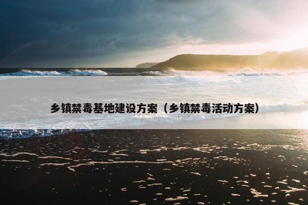 乡镇禁毒基地建设方案（乡镇禁毒活动方案）