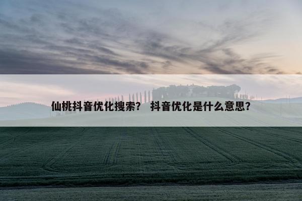 仙桃抖音优化搜索？ 抖音优化是什么意思？