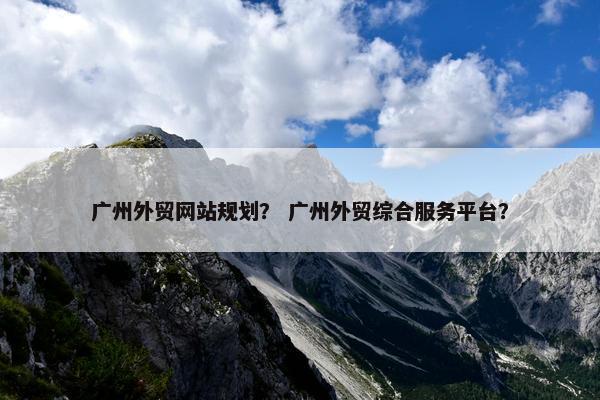 广州外贸网站规划？ 广州外贸综合服务平台？