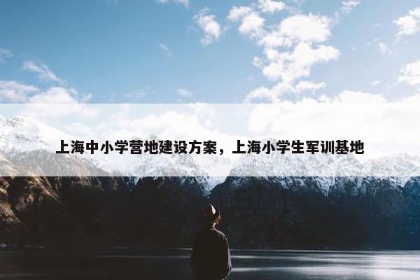 上海中小学营地建设方案，上海小学生军训基地