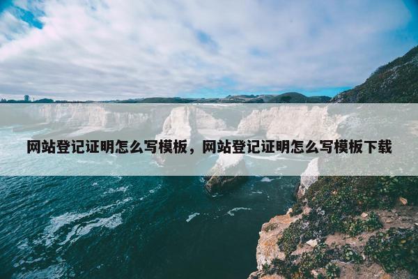 网站登记证明怎么写模板，网站登记证明怎么写模板下载