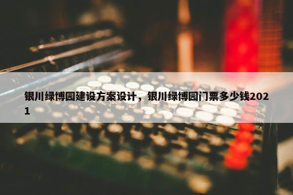 银川绿博园建设方案设计，银川绿博园门票多少钱2021