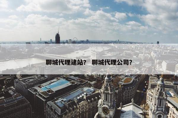 聊城代理建站？ 聊城代理公司？