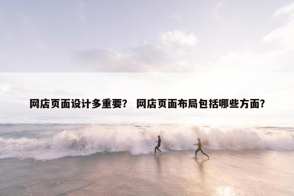 网店页面设计多重要？ 网店页面布局包括哪些方面？