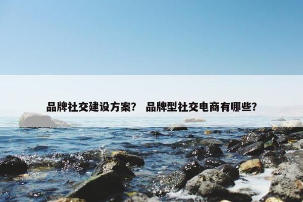 品牌社交建设方案？ 品牌型社交电商有哪些？