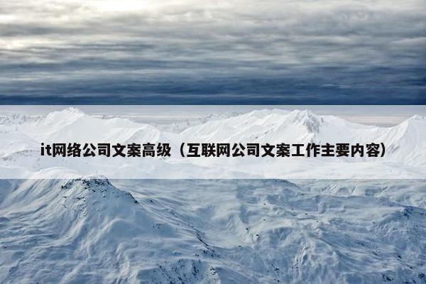 it网络公司文案高级（互联网公司文案工作主要内容）