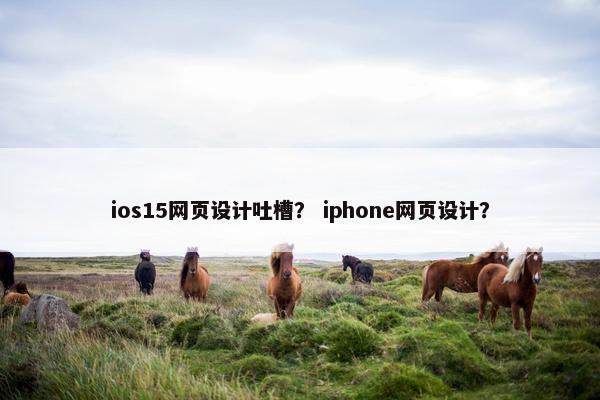 ios15网页设计吐槽？ iphone网页设计？