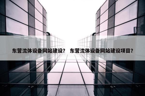东营流体设备网站建设？ 东营流体设备网站建设项目？