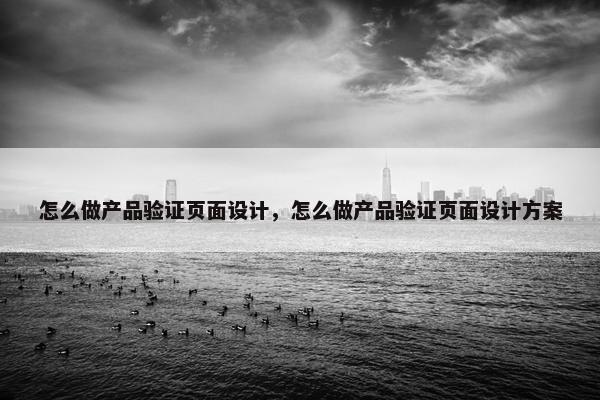 怎么做产品验证页面设计，怎么做产品验证页面设计方案