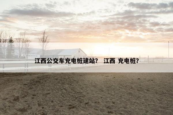 江西公交车充电桩建站？ 江西 充电桩？