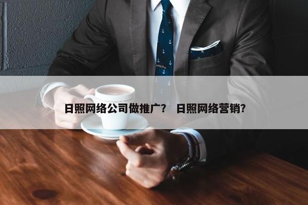 日照网络公司做推广？ 日照网络营销？