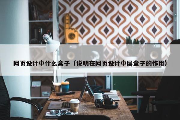 网页设计中什么盒子（说明在网页设计中层盒子的作用）