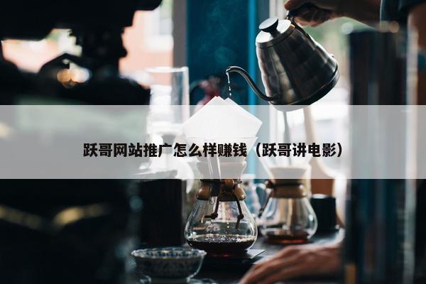 跃哥网站推广怎么样赚钱（跃哥讲电影）