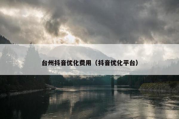 台州抖音优化费用（抖音优化平台）