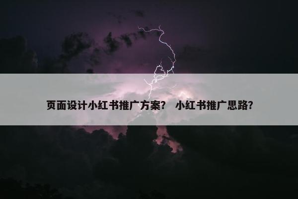 页面设计小红书推广方案？ 小红书推广思路？