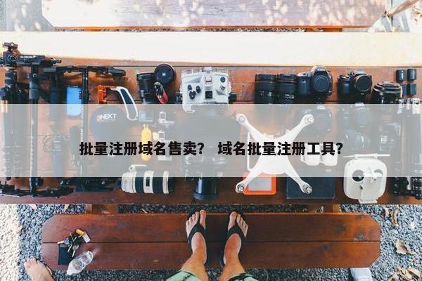 批量注册域名售卖？ 域名批量注册工具？