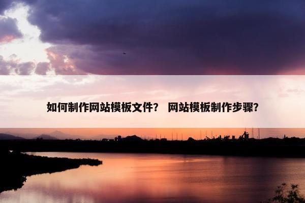 如何制作网站模板文件？ 网站模板制作步骤？