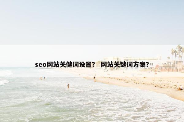 seo网站关健词设置？ 网站关键词方案？