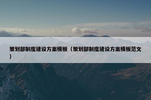 策划部制度建设方案模板（策划部制度建设方案模板范文）