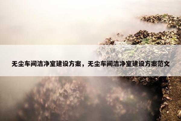 无尘车间洁净室建设方案，无尘车间洁净室建设方案范文