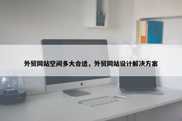 外贸网站空间多大合适，外贸网站设计解决方案