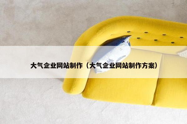 大气企业网站制作（大气企业网站制作方案）