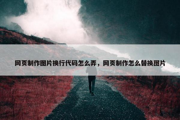 网页制作图片换行代码怎么弄，网页制作怎么替换图片