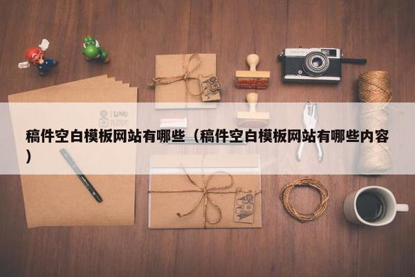 稿件空白模板网站有哪些（稿件空白模板网站有哪些内容）