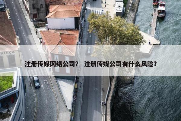 注册传媒网络公司？ 注册传媒公司有什么风险？