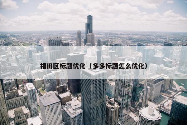 福田区标题优化（多多标题怎么优化）