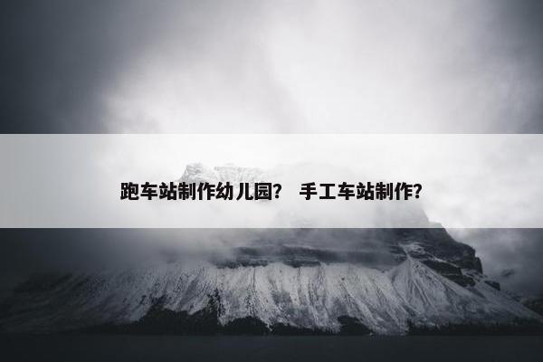 跑车站制作幼儿园？ 手工车站制作？