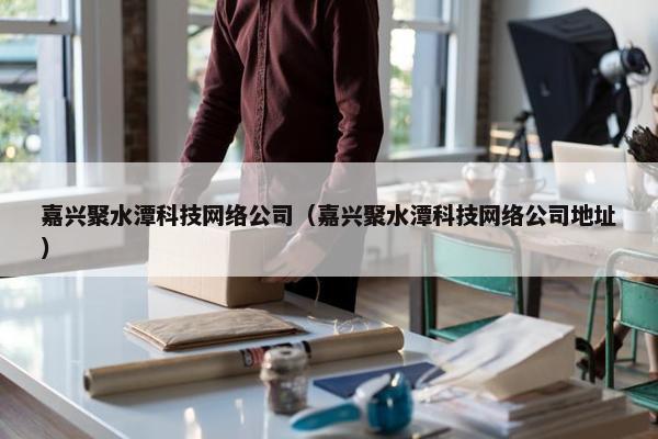 嘉兴聚水潭科技网络公司（嘉兴聚水潭科技网络公司地址）