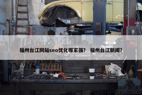 福州台江网站seo优化哪家强？ 福州台江新闻？