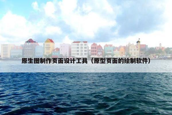 原生图制作页面设计工具（原型页面的绘制软件）