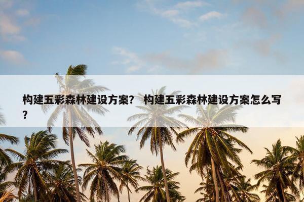 构建五彩森林建设方案？ 构建五彩森林建设方案怎么写？