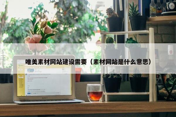 唯美素材网站建设需要（素材网站是什么意思）