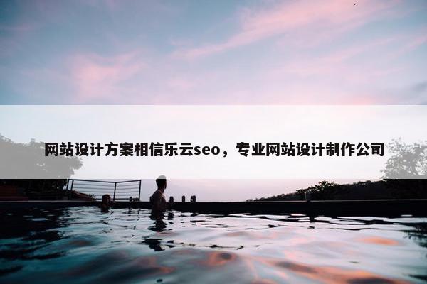 网站设计方案相信乐云seo，专业网站设计制作公司
