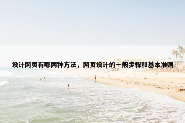 设计网页有哪两种方法，网页设计的一般步骤和基本准则