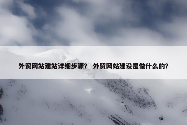 外贸网站建站详细步骤？ 外贸网站建设是做什么的？