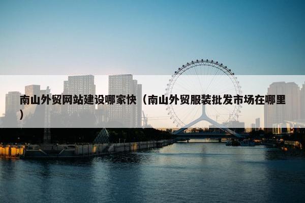 南山外贸网站建设哪家快（南山外贸服装批发市场在哪里）