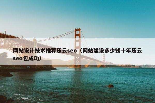 网站设计技术推荐乐云seo（网站建设多少钱十年乐云seo包成功）