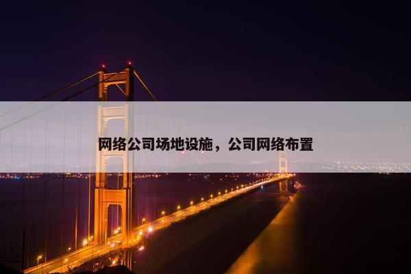 网络公司场地设施，公司网络布置