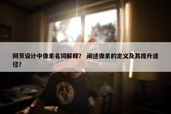网页设计中像素名词解释？ 阐述像素的定义及其提升途径？