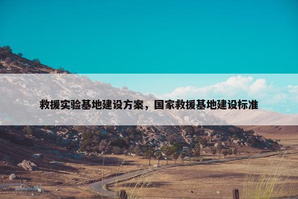 救援实验基地建设方案，国家救援基地建设标准
