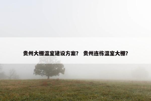 贵州大棚温室建设方案？ 贵州连栋温室大棚？
