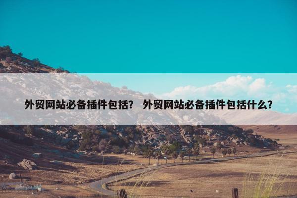 外贸网站必备插件包括？ 外贸网站必备插件包括什么？