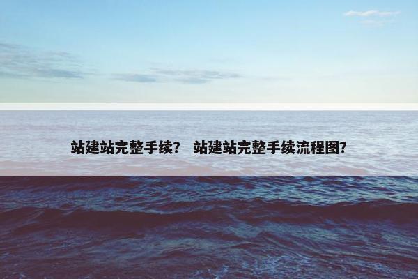 站建站完整手续? 站建站完整手续流程图? 站建站完整手续? 站建站完整手续流程图?